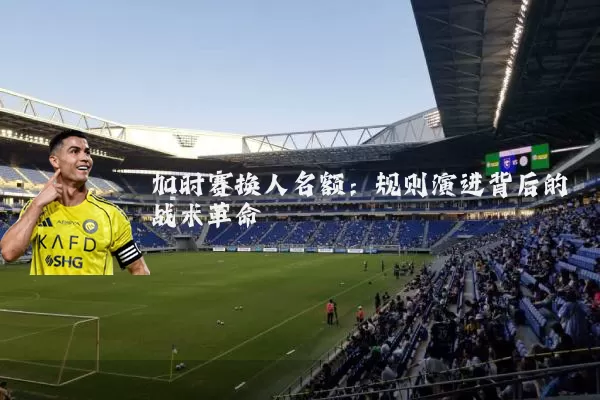 加时赛换人名额：规则演进背后的战术革命