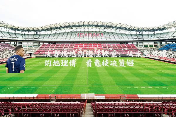 决赛场地的隐性权重:从米兰双雄的地理博弈看竞技决策链