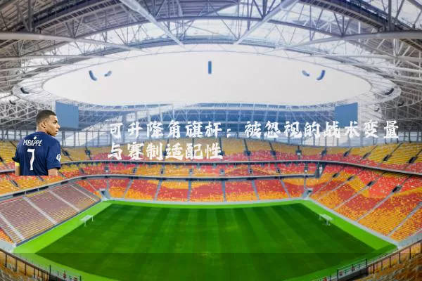 可升降角旗杆:被忽视的战术变量与赛制适配性