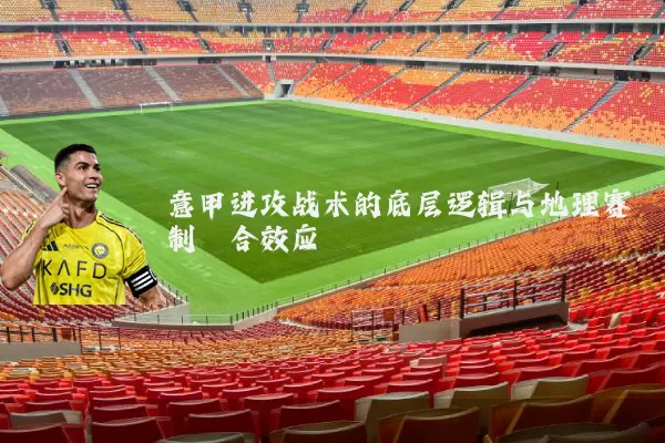 意甲进攻战术的底层逻辑与地理赛制耦合效应