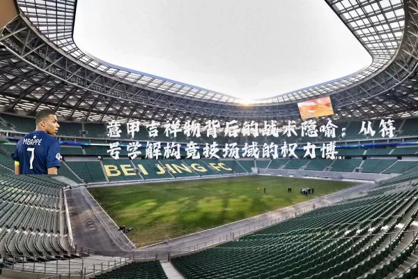 意甲吉祥物背后的战术隐喻:从符号学解构竞技场域的权力博弈