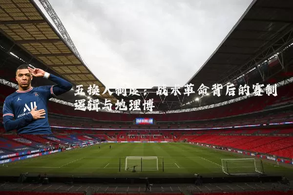 五换人制度:战术革命背后的赛制逻辑与地理博弈