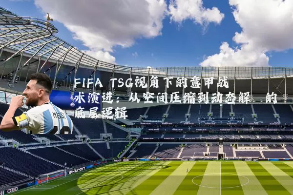 FIFA TSG视角下的意甲战术演进：从空间压缩到动态解耦的底层逻辑