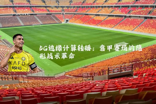 5G边缘计算转播:意甲赛场的隐形战术革命