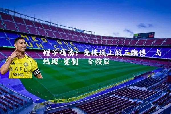 帽子戏法:竞技场上的三维博弈与地理-赛制耦合效应
