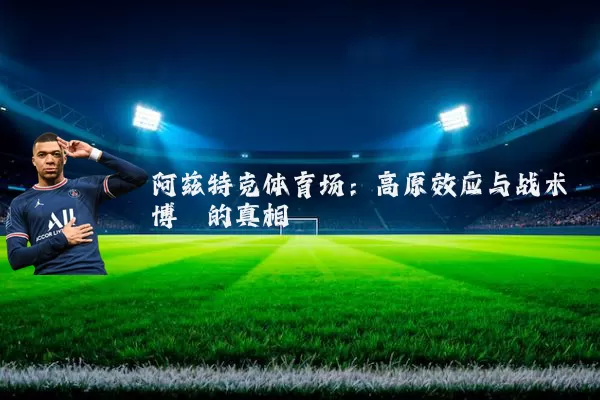 阿兹特克体育场:高原效应与战术博弈的真相
